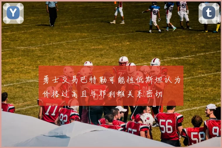 勇士交易巴特勒可能性低斯坦认为价格过高且与邓利维关系密切