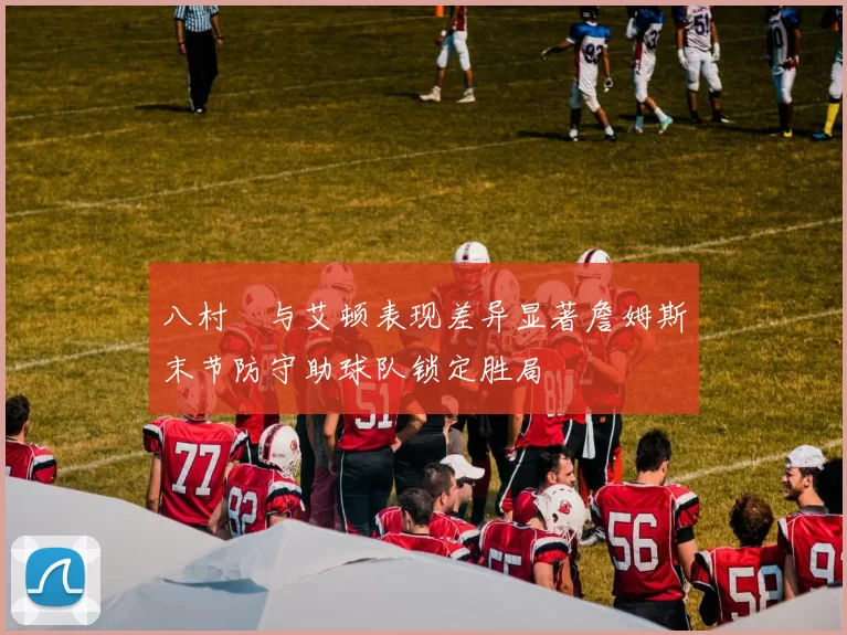 八村塁与艾顿表现差异显著詹姆斯末节防守助球队锁定胜局