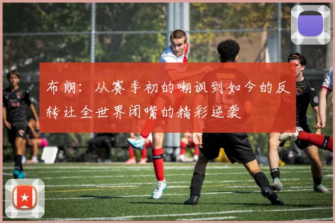 布朗：从赛季初的嘲讽到如今的反转让全世界闭嘴的精彩逆袭