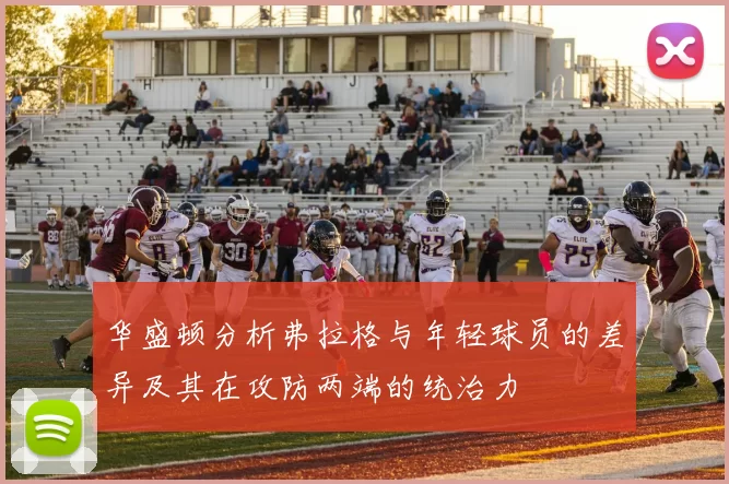 华盛顿分析弗拉格与年轻球员的差异及其在攻防两端的统治力