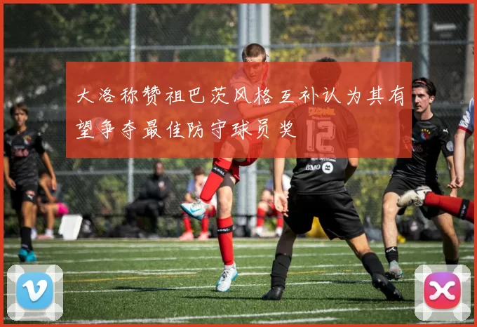 大洛称赞祖巴茨风格互补认为其有望争夺最佳防守球员奖