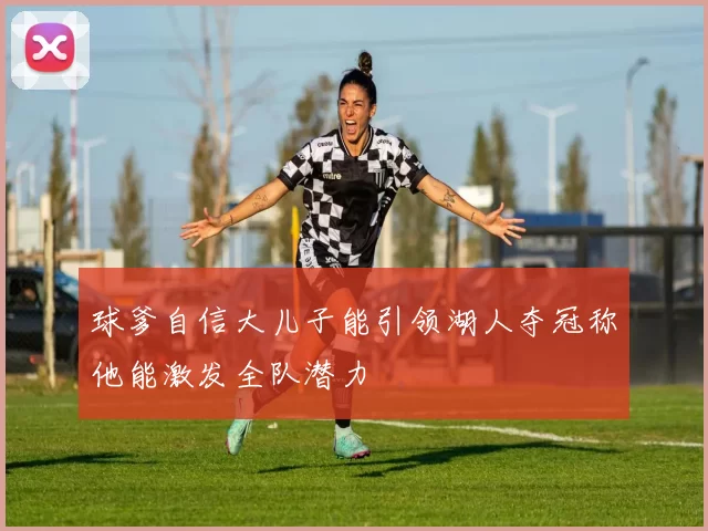 球爹自信大儿子能引领湖人夺冠称他能激发全队潜力