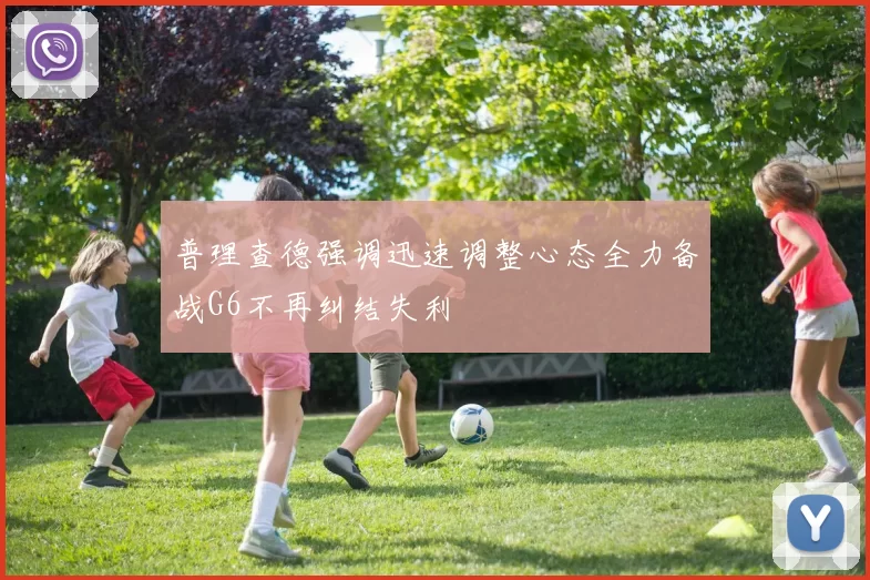 普理查德强调迅速调整心态全力备战G6不再纠结失利