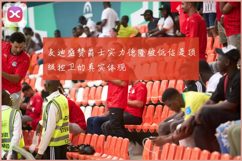 麦迪盛赞爵士实力德隆被低估是顶级控卫的真实体现