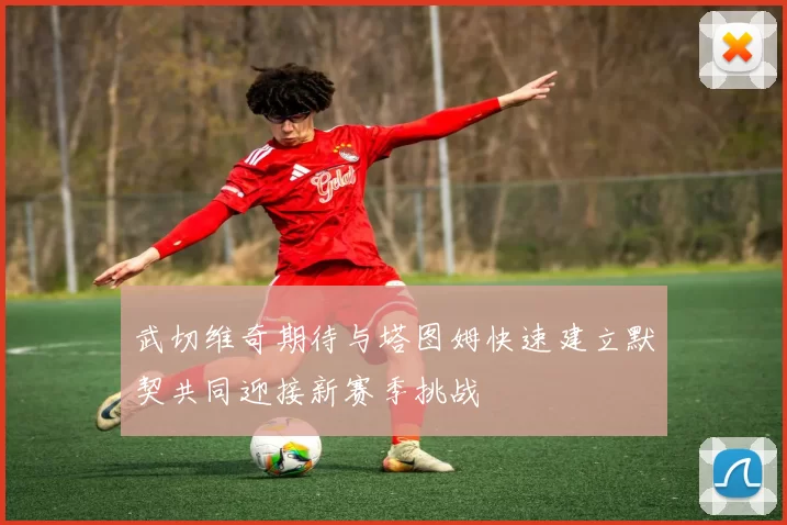 武切维奇期待与塔图姆快速建立默契共同迎接新赛季挑战