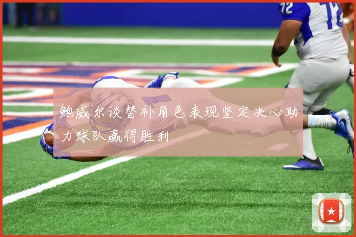 鲍威尔谈替补角色表现坚定决心助力球队赢得胜利