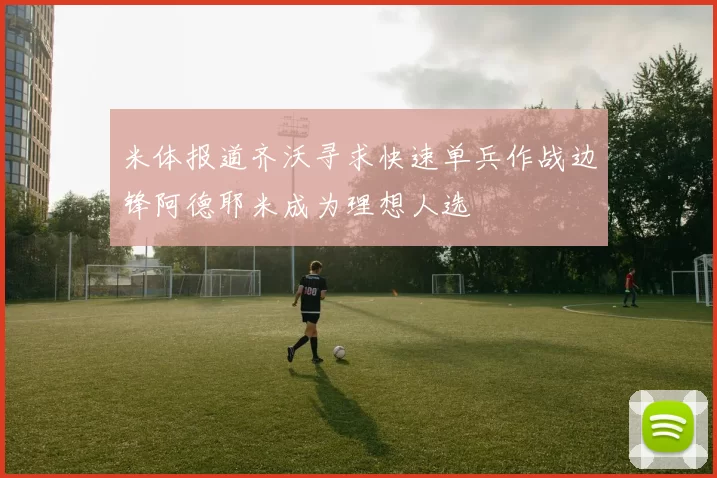 米体报道齐沃寻求快速单兵作战边锋阿德耶米成为理想人选