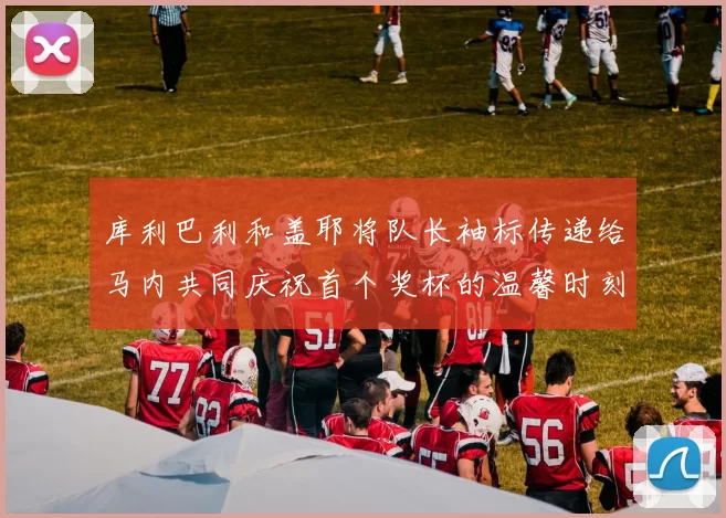 库利巴利和盖耶将队长袖标传递给马内共同庆祝首个奖杯的温馨时刻
