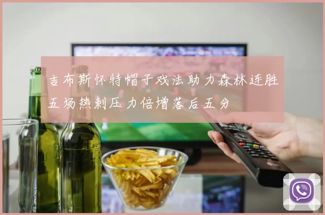 吉布斯怀特帽子戏法助力森林连胜五场热刺压力倍增落后五分