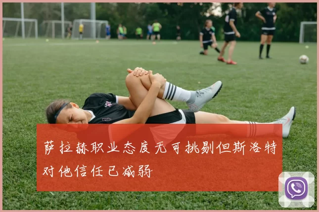 萨拉赫职业态度无可挑剔但斯洛特对他信任已减弱