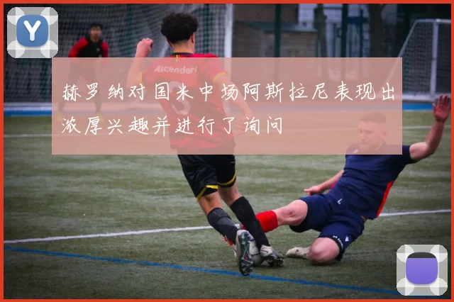 赫罗纳对国米中场阿斯拉尼表现出浓厚兴趣并进行了询问