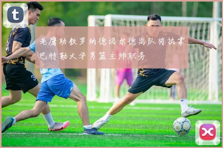 老鹰助教罗纳德诺尔德离队将执掌巴特勒大学男篮主帅职务