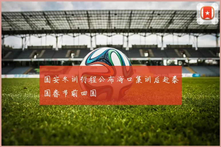 国安冬训行程公布海口集训后赴泰国春节前回国