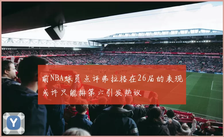 前NBA球员点评弗拉格在26届的表现或许只能排第六引发热议