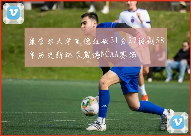 康奈尔大学里德狂砍31分27板创58年历史新纪录震撼NCAA赛场