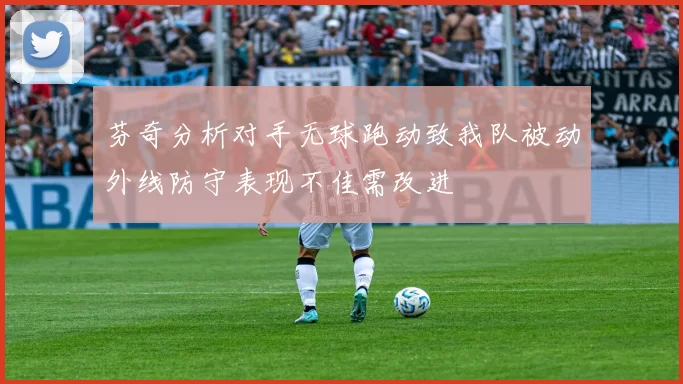 芬奇分析对手无球跑动致我队被动外线防守表现不佳需改进