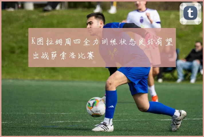 K图拉姆周四全力训练状态良好有望出战萨索洛比赛