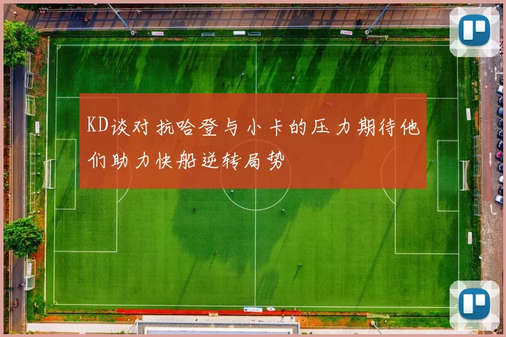 KD谈对抗哈登与小卡的压力期待他们助力快船逆转局势