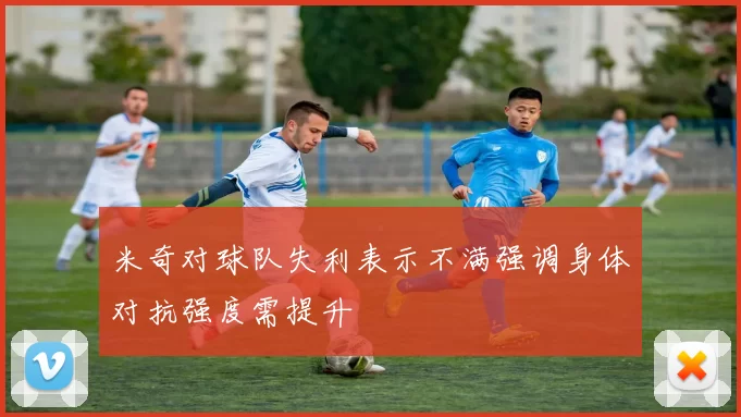 米奇对球队失利表示不满强调身体对抗强度需提升