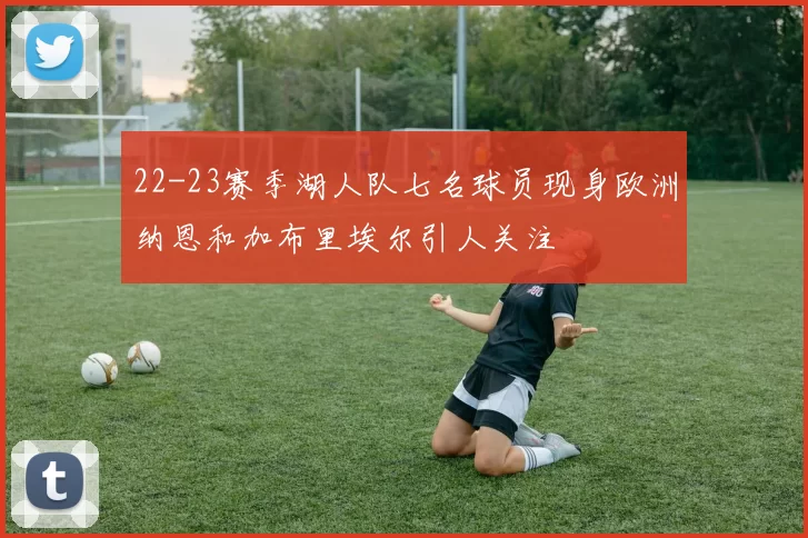 22-23赛季湖人队七名球员现身欧洲纳恩和加布里埃尔引人关注