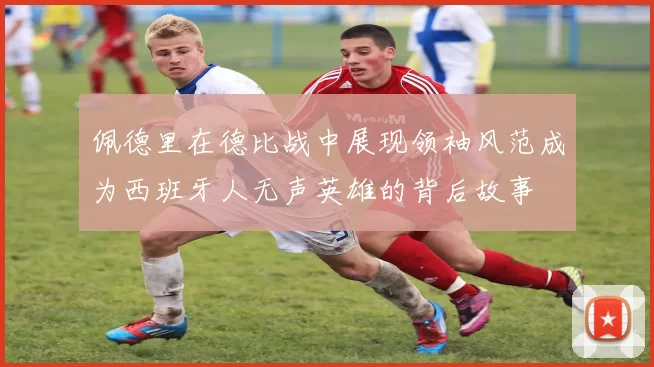 佩德里在德比战中展现领袖风范成为西班牙人无声英雄的背后故事