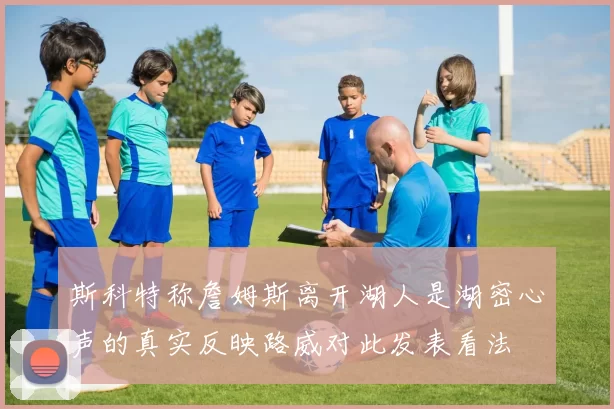 斯科特称詹姆斯离开湖人是湖密心声的真实反映路威对此发表看法